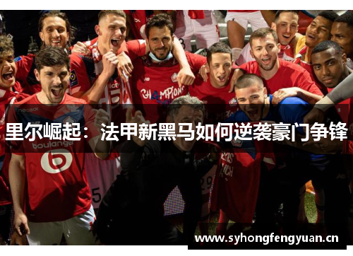 里尔崛起：法甲新黑马如何逆袭豪门争锋