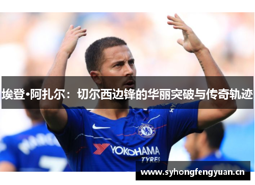 埃登·阿扎尔：切尔西边锋的华丽突破与传奇轨迹