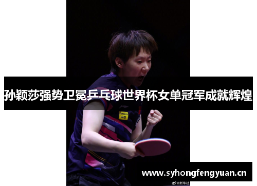 孙颖莎强势卫冕乒乓球世界杯女单冠军成就辉煌