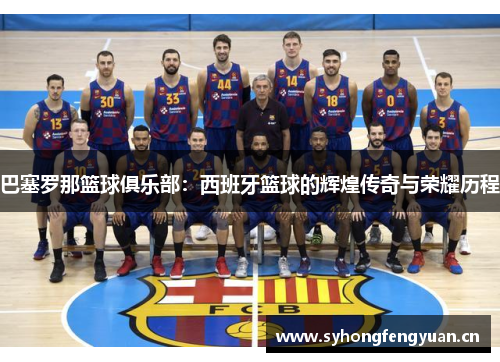巴塞罗那篮球俱乐部：西班牙篮球的辉煌传奇与荣耀历程
