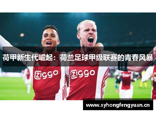 荷甲新生代崛起：荷兰足球甲级联赛的青春风暴