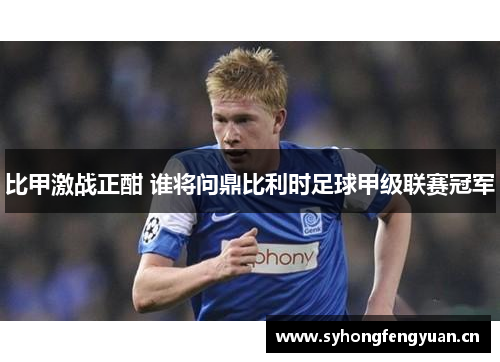 比甲激战正酣 谁将问鼎比利时足球甲级联赛冠军