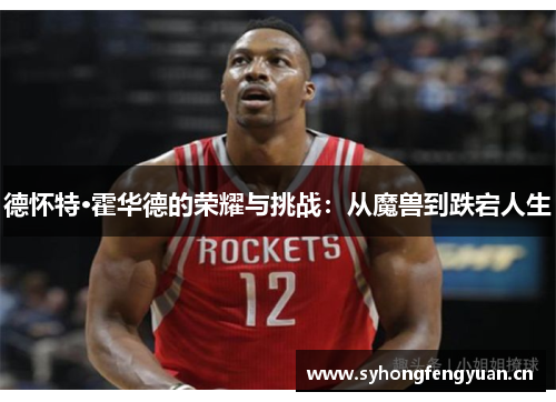 德怀特·霍华德的荣耀与挑战：从魔兽到跌宕人生