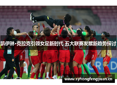 凯伊琳·克拉克引领女足新时代 五大联赛发展新趋势探讨