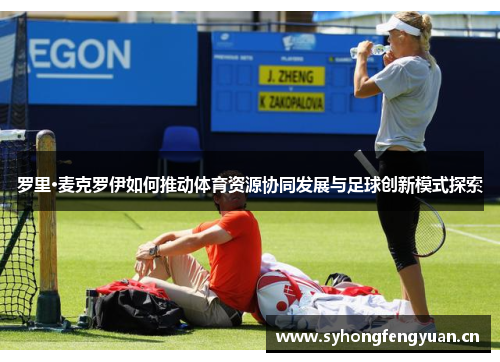 罗里·麦克罗伊如何推动体育资源协同发展与足球创新模式探索