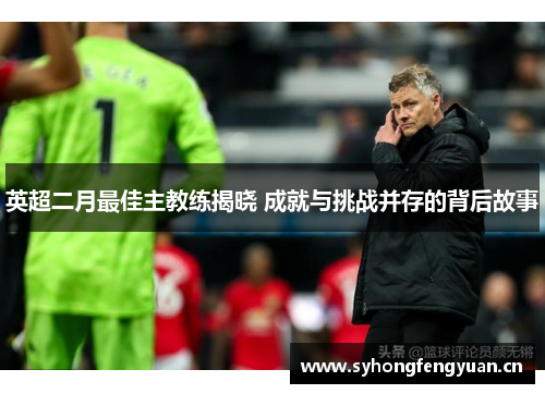 英超二月最佳主教练揭晓 成就与挑战并存的背后故事