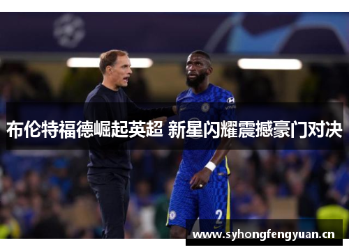 布伦特福德崛起英超 新星闪耀震撼豪门对决 布伦特福德崛起英超 新星闪耀震撼豪门对决