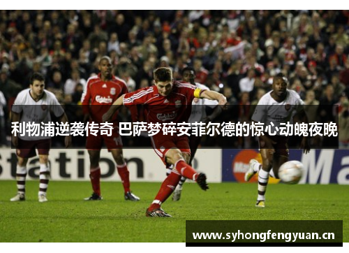 利物浦逆袭传奇 巴萨梦碎安菲尔德的惊心动魄夜晚 利物浦逆袭传奇 巴萨梦碎安菲尔德的惊心动魄夜晚