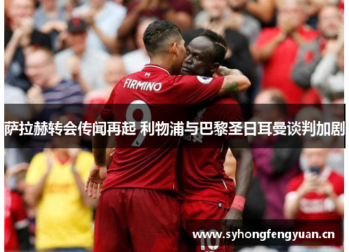 萨拉赫转会传闻再起 利物浦与巴黎圣日耳曼谈判加剧