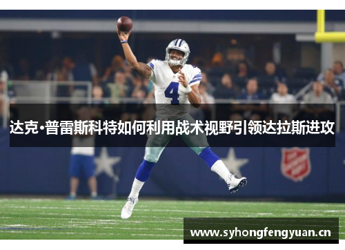 达克·普雷斯科特如何利用战术视野引领达拉斯进攻