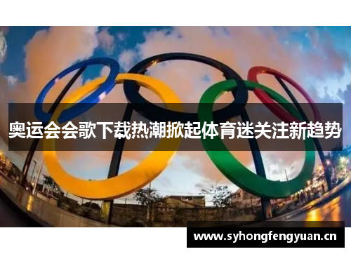 奥运会会歌下载热潮掀起体育迷关注新趋势