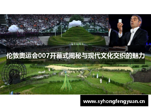 伦敦奥运会007开幕式揭秘与现代文化交织的魅力