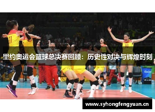 里约奥运会篮球总决赛回顾：历史性对决与辉煌时刻